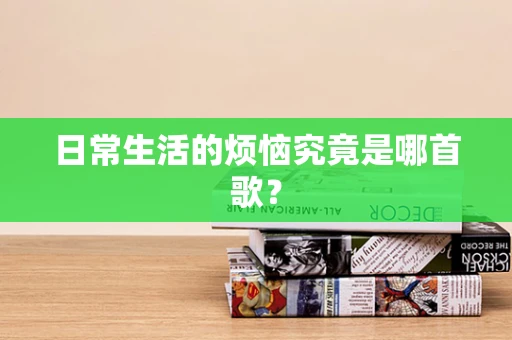 日常生活的烦恼究竟是哪首歌？
