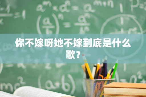 你不嫁呀她不嫁到底是什么歌？
