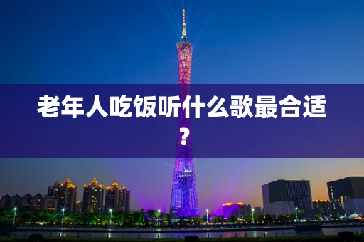 老年人吃饭听什么歌最合适？