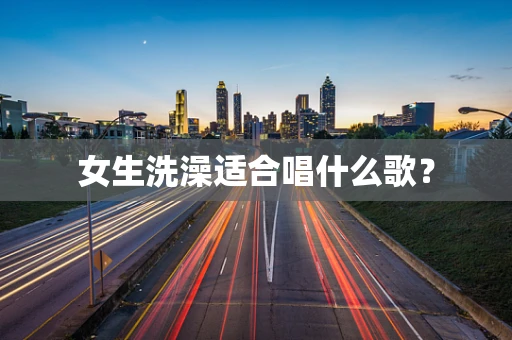 女生洗澡适合唱什么歌？