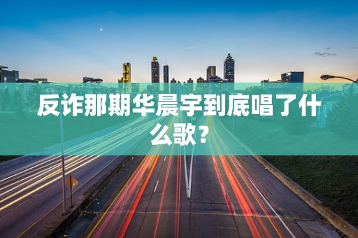 反诈那期华晨宇到底唱了什么歌？