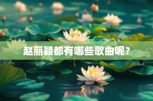 赵丽颖都有哪些歌曲呢？