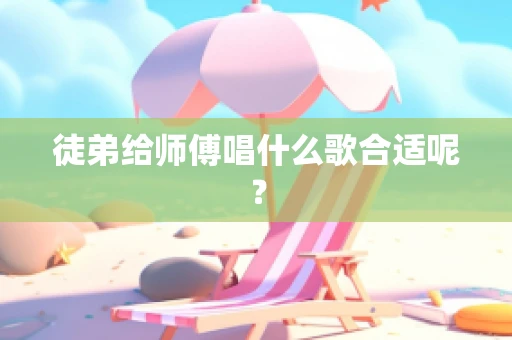 徒弟给师傅唱什么歌合适呢？