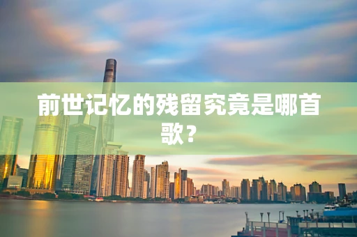 前世记忆的残留究竟是哪首歌？