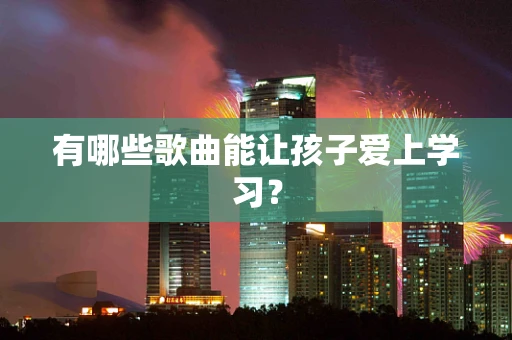 有哪些歌曲能让孩子爱上学习？