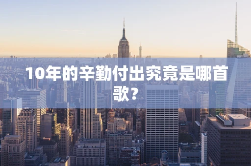 10年的辛勤付出究竟是哪首歌？