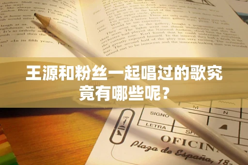 王源和粉丝一起唱过的歌究竟有哪些呢？