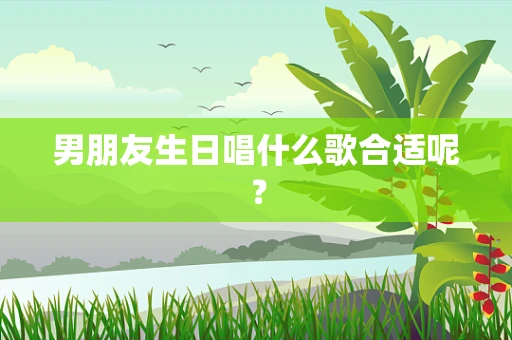 男朋友生日唱什么歌合适呢？