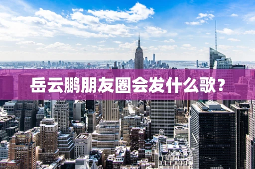 岳云鹏朋友圈会发什么歌？
