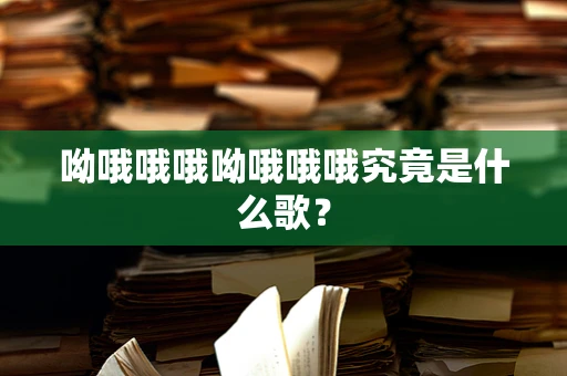 呦哦哦哦呦哦哦哦究竟是什么歌？