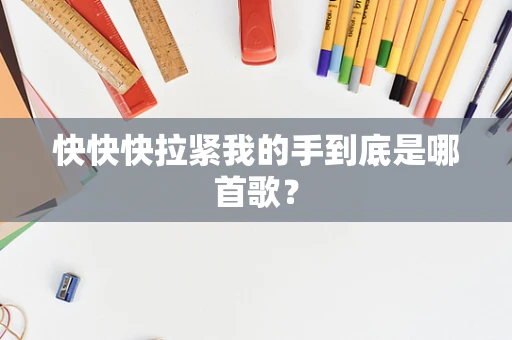 快快快拉紧我的手到底是哪首歌？
