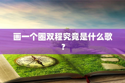 画一个圈双程究竟是什么歌？