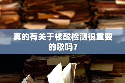 真的有关于核酸检测很重要的歌吗？