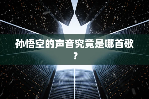 孙悟空的声音究竟是哪首歌？