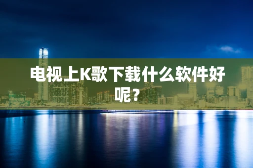 电视上K歌下载什么软件好呢？