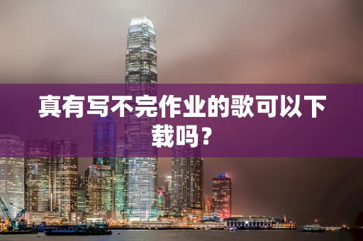 真有写不完作业的歌可以下载吗？