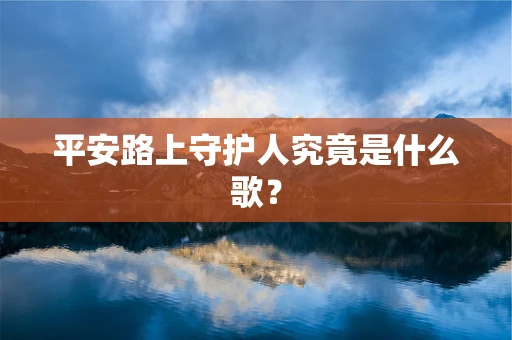 平安路上守护人究竟是什么歌？