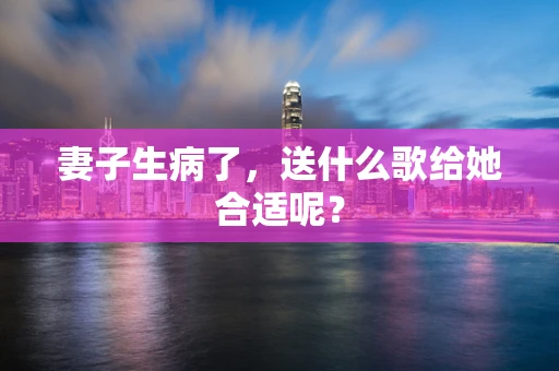 妻子生病了，送什么歌给她合适呢？