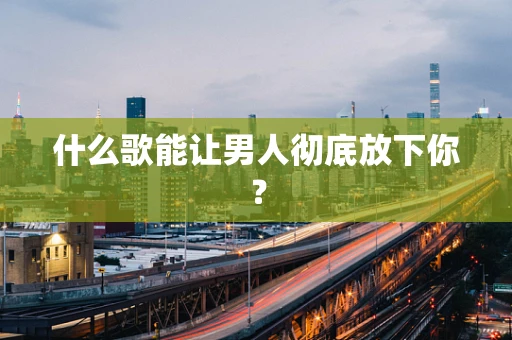 什么歌能让男人彻底放下你？
