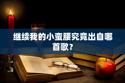 继续我的小蛮腰究竟出自哪首歌？