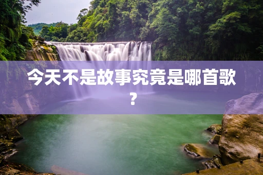 今天不是故事究竟是哪首歌？