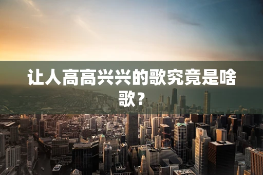 让人高高兴兴的歌究竟是啥歌？