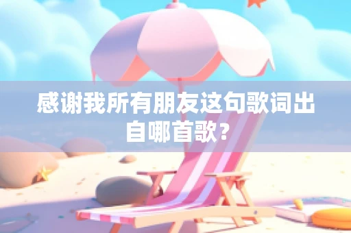感谢我所有朋友这句歌词出自哪首歌？