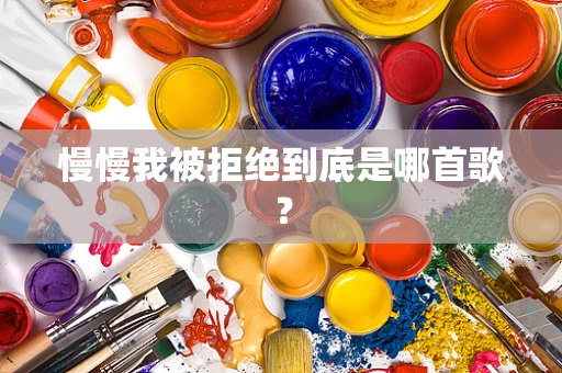 慢慢我被拒绝到底是哪首歌？