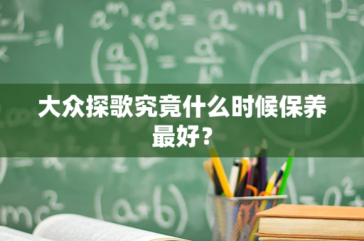 大众探歌究竟什么时候保养最好？