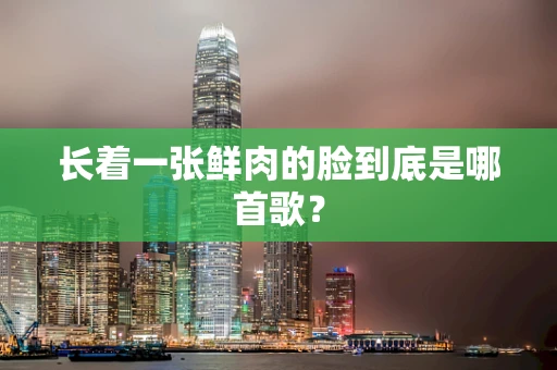 长着一张鲜肉的脸到底是哪首歌？