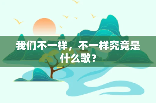 我们不一样，不一样究竟是什么歌？