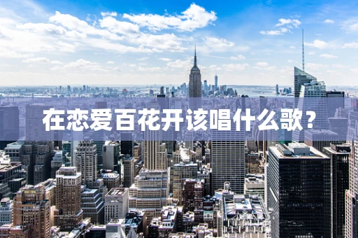 在恋爱百花开该唱什么歌？