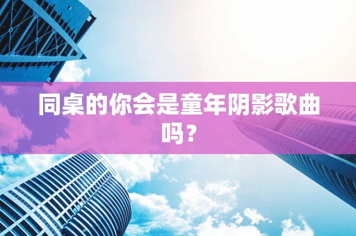 同桌的你会是童年阴影歌曲吗？