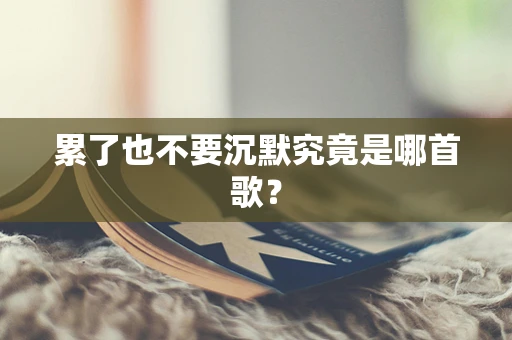 累了也不要沉默究竟是哪首歌？
