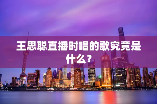 王思聪直播时唱的歌究竟是什么？