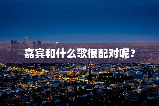 嘉宾和什么歌很配对呢？