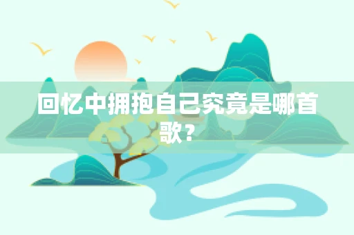 回忆中拥抱自己究竟是哪首歌？
