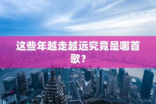 这些年越走越远究竟是哪首歌？