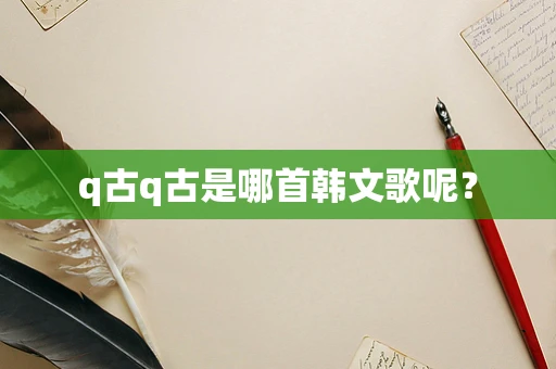 q古q古是哪首韩文歌呢？