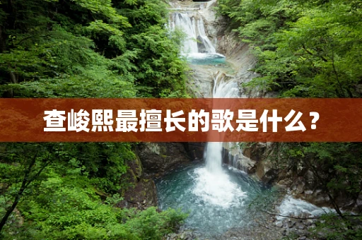 查峻熙最擅长的歌是什么？