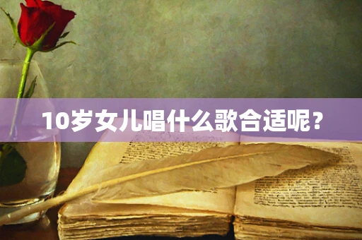 10岁女儿唱什么歌合适呢？