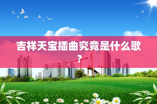 吉祥天宝插曲究竟是什么歌？
