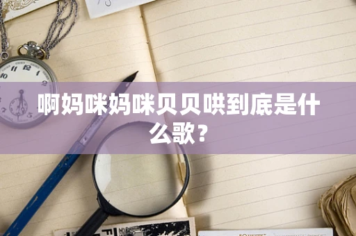 啊妈咪妈咪贝贝哄到底是什么歌？