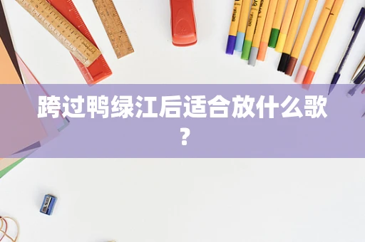 跨过鸭绿江后适合放什么歌？
