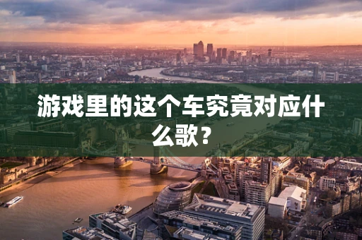 游戏里的这个车究竟对应什么歌？