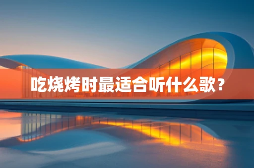 吃烧烤时最适合听什么歌？