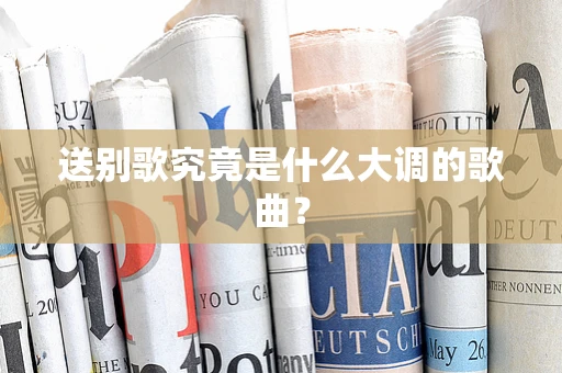 送别歌究竟是什么大调的歌曲？