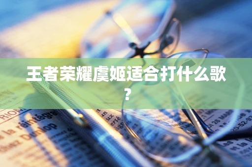 王者荣耀虞姬适合打什么歌？
