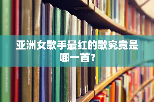 亚洲女歌手最红的歌究竟是哪一首？