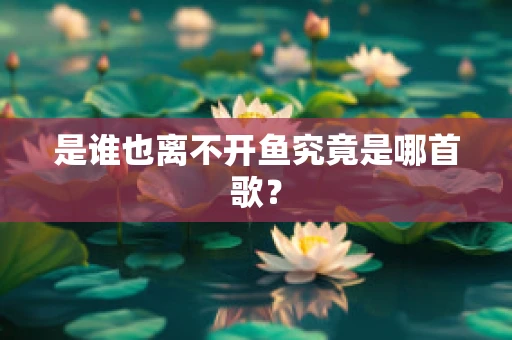是谁也离不开鱼究竟是哪首歌？